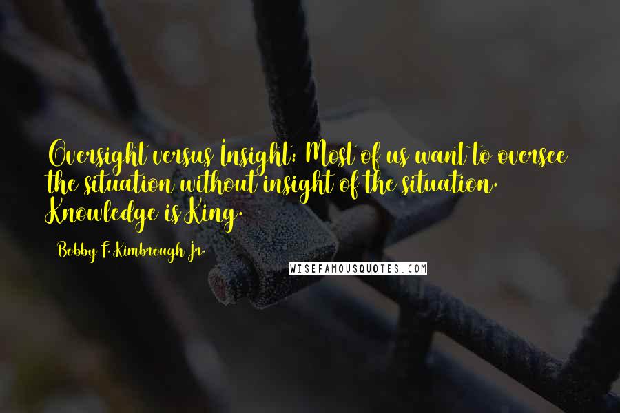 Bobby F. Kimbrough Jr. Quotes: Oversight versus Insight: Most of us want to oversee the situation without insight of the situation. Knowledge is King.