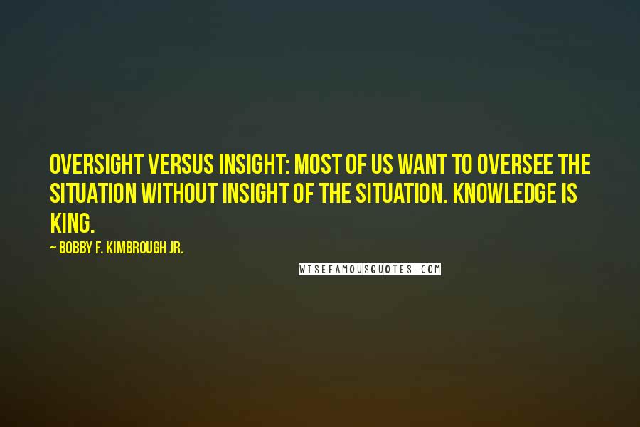 Bobby F. Kimbrough Jr. Quotes: Oversight versus Insight: Most of us want to oversee the situation without insight of the situation. Knowledge is King.