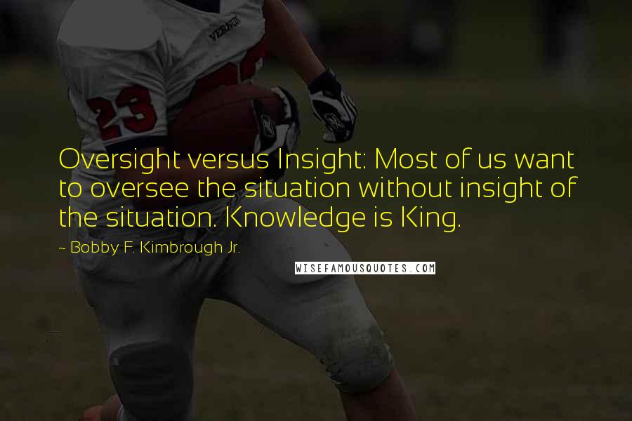 Bobby F. Kimbrough Jr. Quotes: Oversight versus Insight: Most of us want to oversee the situation without insight of the situation. Knowledge is King.