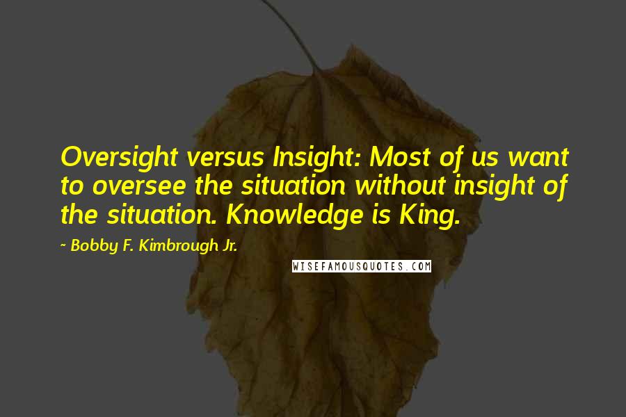 Bobby F. Kimbrough Jr. Quotes: Oversight versus Insight: Most of us want to oversee the situation without insight of the situation. Knowledge is King.