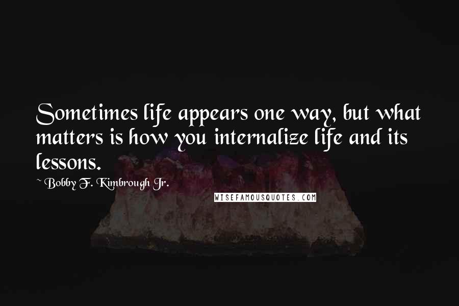 Bobby F. Kimbrough Jr. Quotes: Sometimes life appears one way, but what matters is how you internalize life and its lessons.