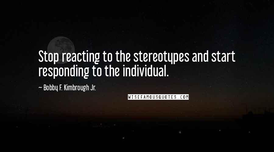 Bobby F. Kimbrough Jr. Quotes: Stop reacting to the stereotypes and start responding to the individual.