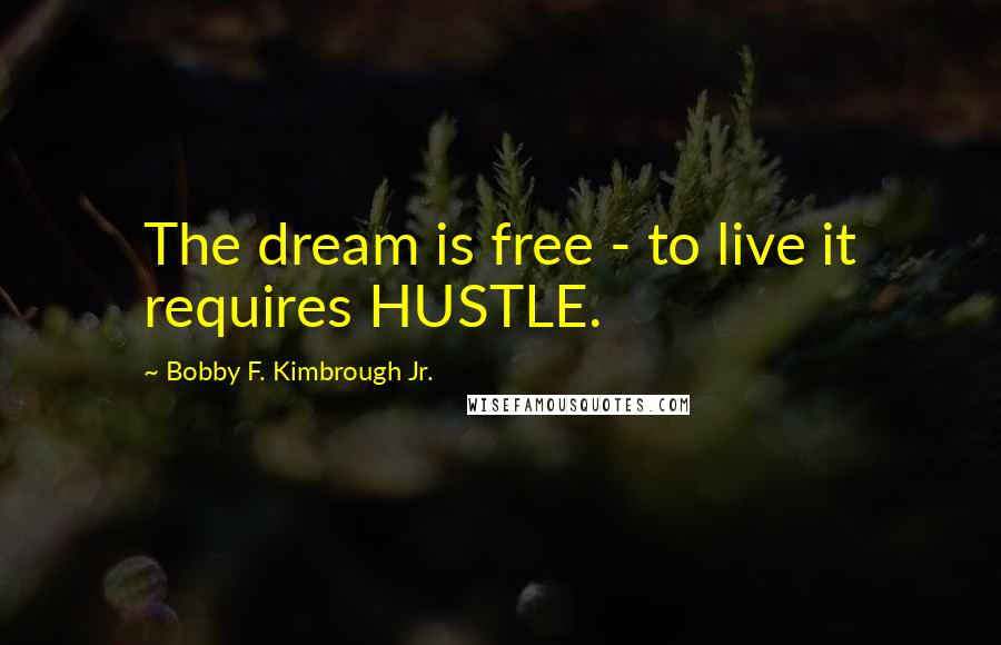 Bobby F. Kimbrough Jr. Quotes: The dream is free - to live it requires HUSTLE.