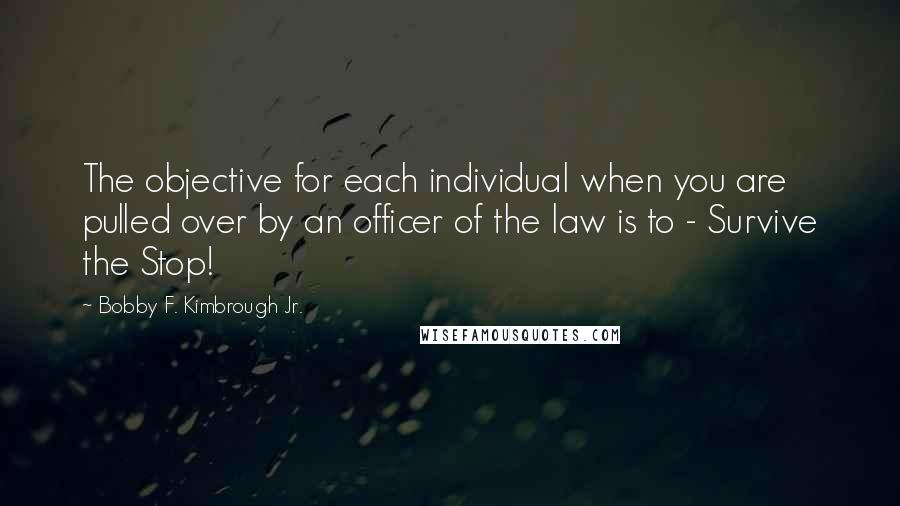 Bobby F. Kimbrough Jr. Quotes: The objective for each individual when you are pulled over by an officer of the law is to - Survive the Stop!