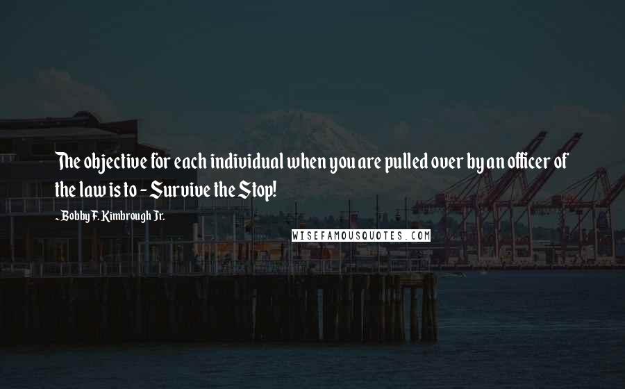 Bobby F. Kimbrough Jr. Quotes: The objective for each individual when you are pulled over by an officer of the law is to - Survive the Stop!