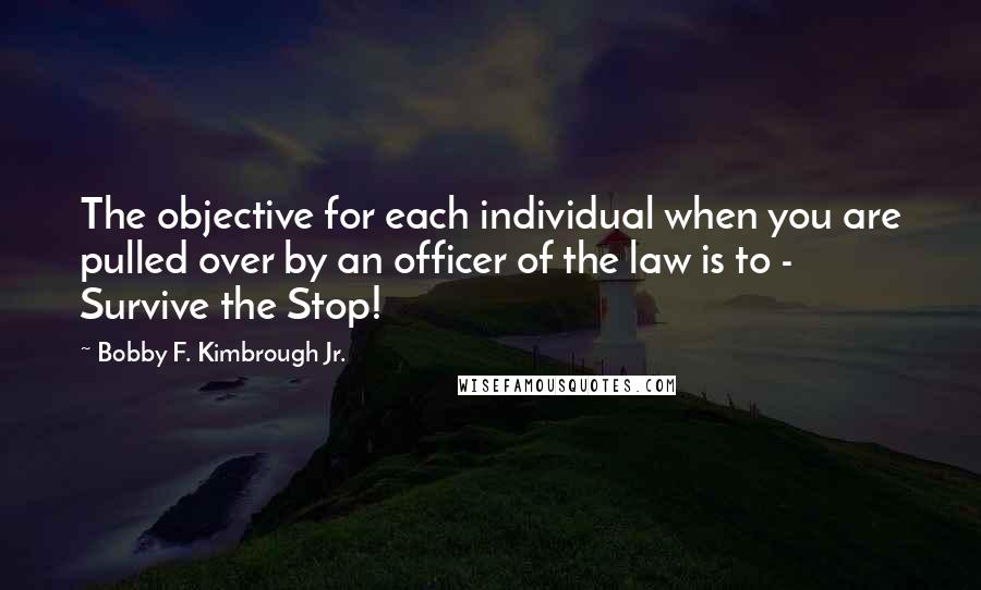Bobby F. Kimbrough Jr. Quotes: The objective for each individual when you are pulled over by an officer of the law is to - Survive the Stop!