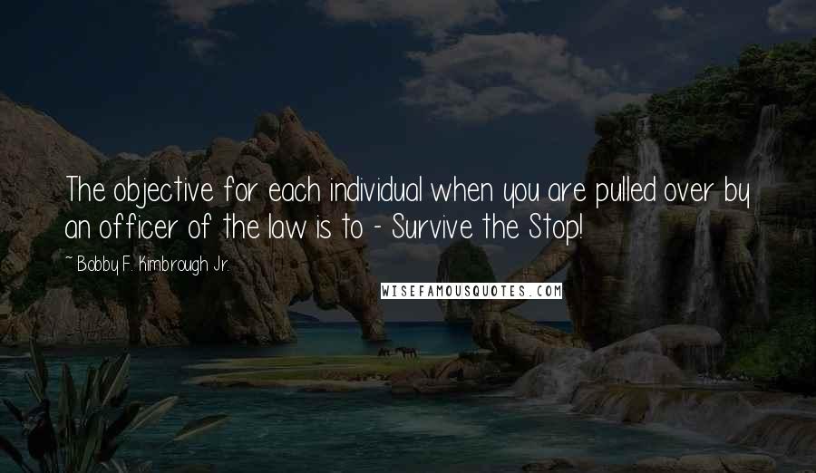 Bobby F. Kimbrough Jr. Quotes: The objective for each individual when you are pulled over by an officer of the law is to - Survive the Stop!