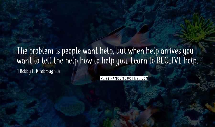 Bobby F. Kimbrough Jr. Quotes: The problem is people want help, but when help arrives you want to tell the help how to help you. Learn to RECEIVE help.