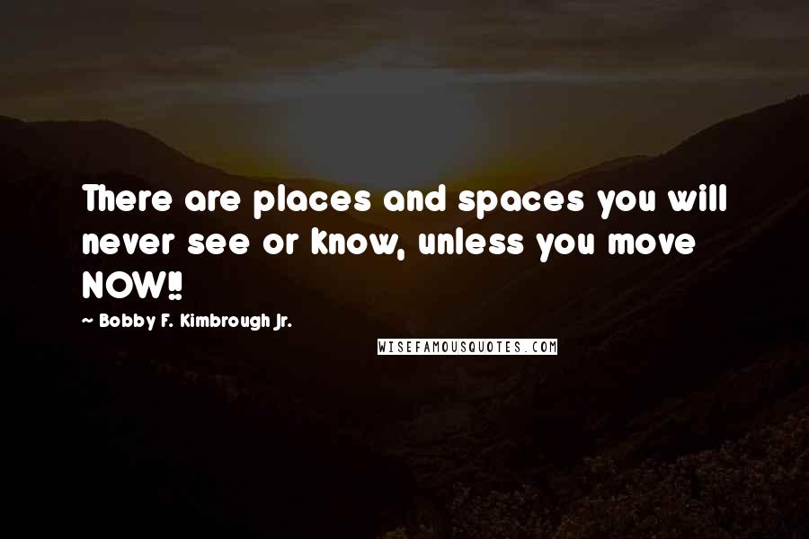 Bobby F. Kimbrough Jr. Quotes: There are places and spaces you will never see or know, unless you move NOW!!