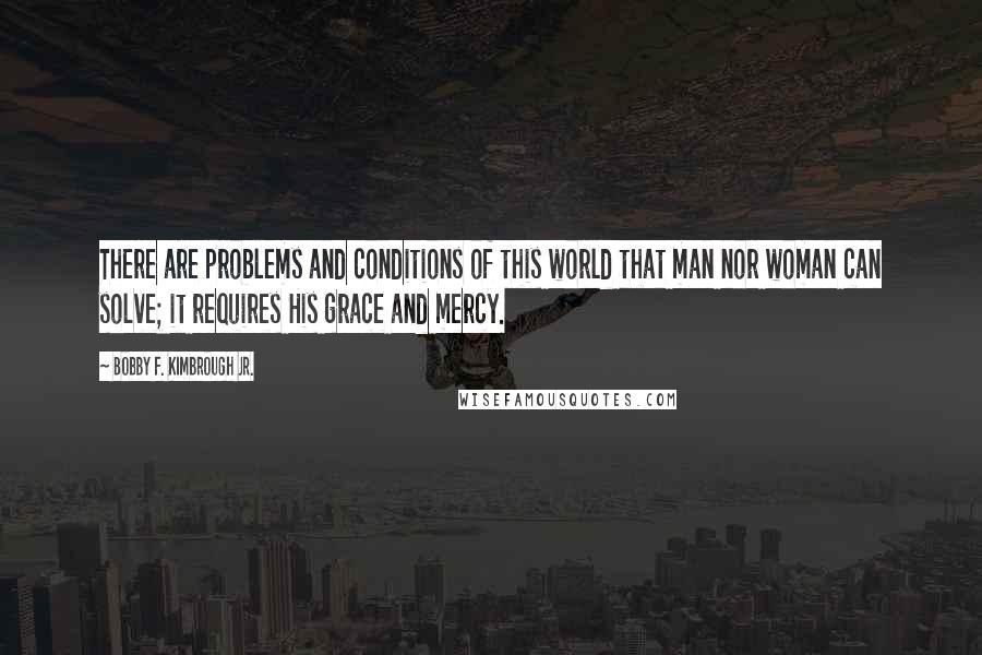 Bobby F. Kimbrough Jr. Quotes: There are problems and conditions of this world that man nor woman can solve; it requires His grace and mercy.