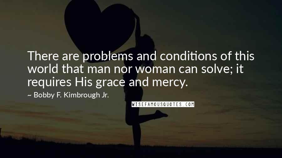 Bobby F. Kimbrough Jr. Quotes: There are problems and conditions of this world that man nor woman can solve; it requires His grace and mercy.