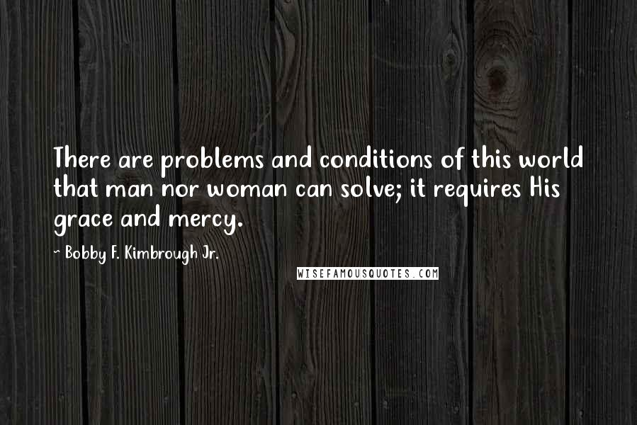 Bobby F. Kimbrough Jr. Quotes: There are problems and conditions of this world that man nor woman can solve; it requires His grace and mercy.