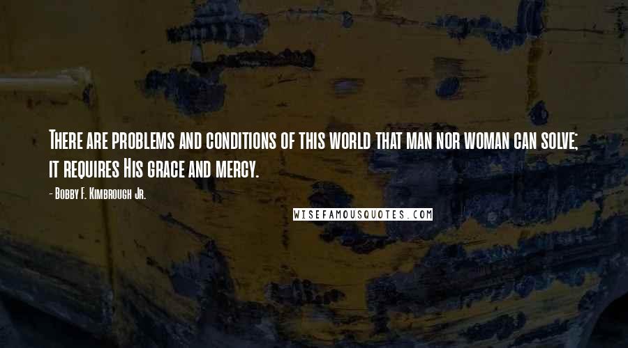 Bobby F. Kimbrough Jr. Quotes: There are problems and conditions of this world that man nor woman can solve; it requires His grace and mercy.