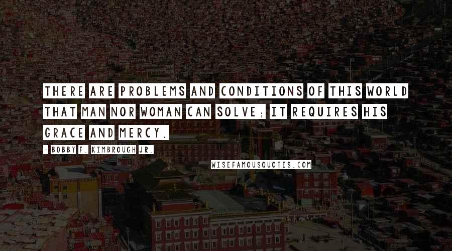 Bobby F. Kimbrough Jr. Quotes: There are problems and conditions of this world that man nor woman can solve; it requires His grace and mercy.