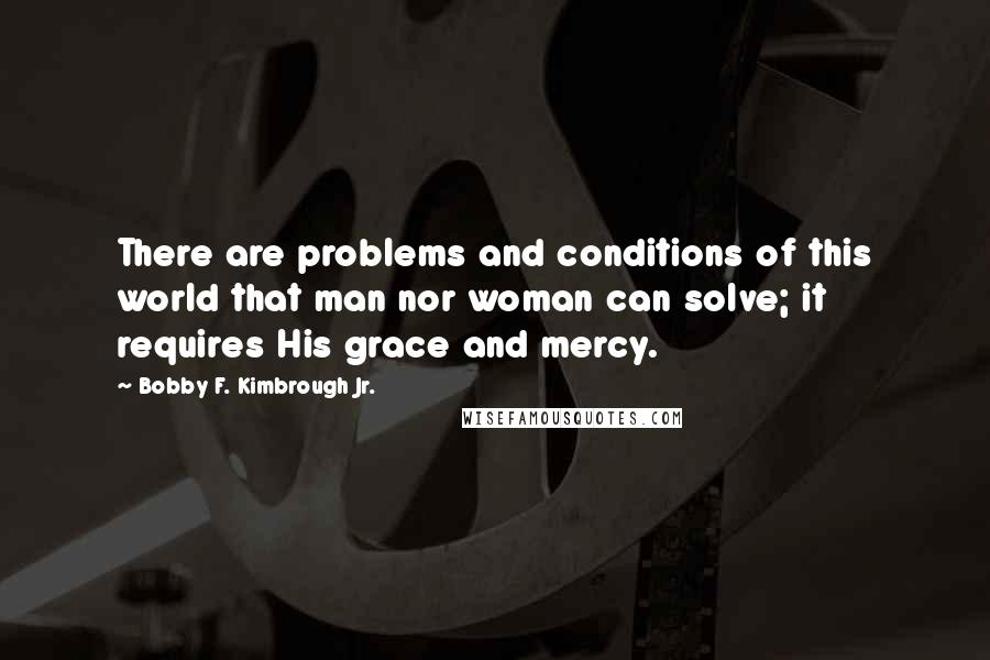 Bobby F. Kimbrough Jr. Quotes: There are problems and conditions of this world that man nor woman can solve; it requires His grace and mercy.