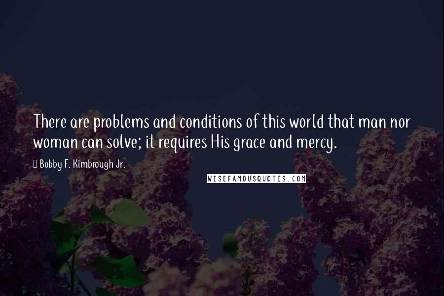 Bobby F. Kimbrough Jr. Quotes: There are problems and conditions of this world that man nor woman can solve; it requires His grace and mercy.