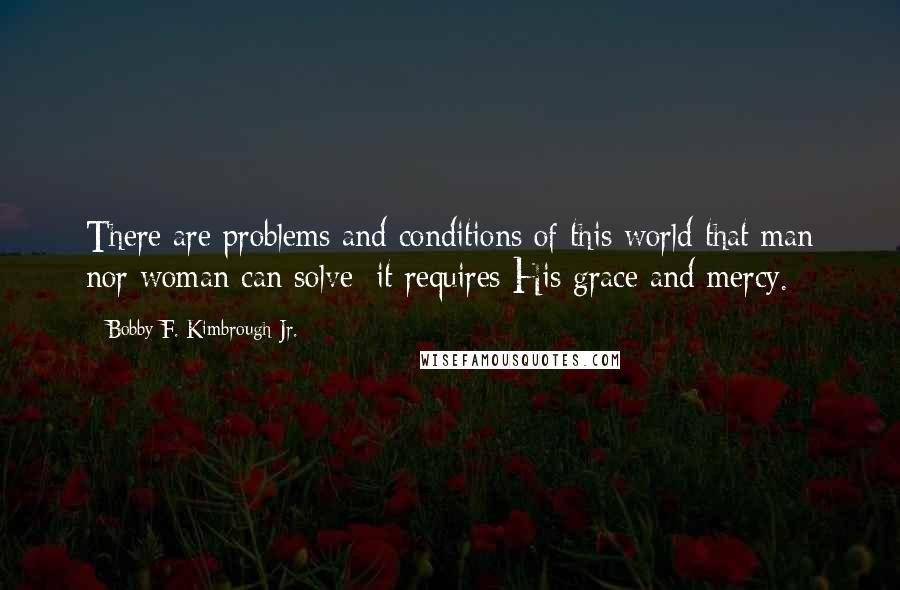 Bobby F. Kimbrough Jr. Quotes: There are problems and conditions of this world that man nor woman can solve; it requires His grace and mercy.