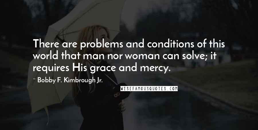 Bobby F. Kimbrough Jr. Quotes: There are problems and conditions of this world that man nor woman can solve; it requires His grace and mercy.