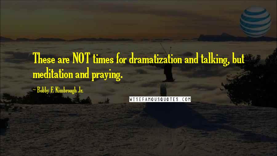 Bobby F. Kimbrough Jr. Quotes: These are NOT times for dramatization and talking, but meditation and praying.