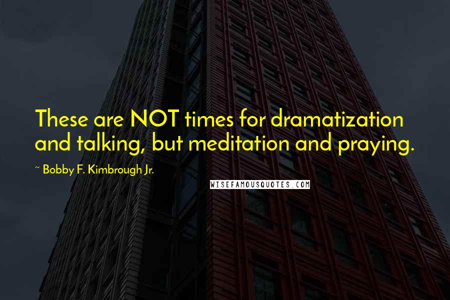 Bobby F. Kimbrough Jr. Quotes: These are NOT times for dramatization and talking, but meditation and praying.