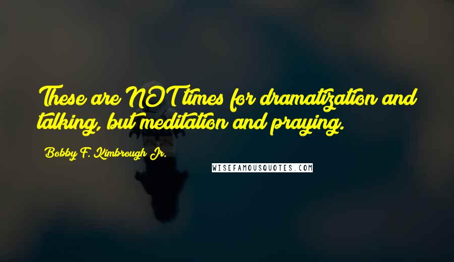 Bobby F. Kimbrough Jr. Quotes: These are NOT times for dramatization and talking, but meditation and praying.
