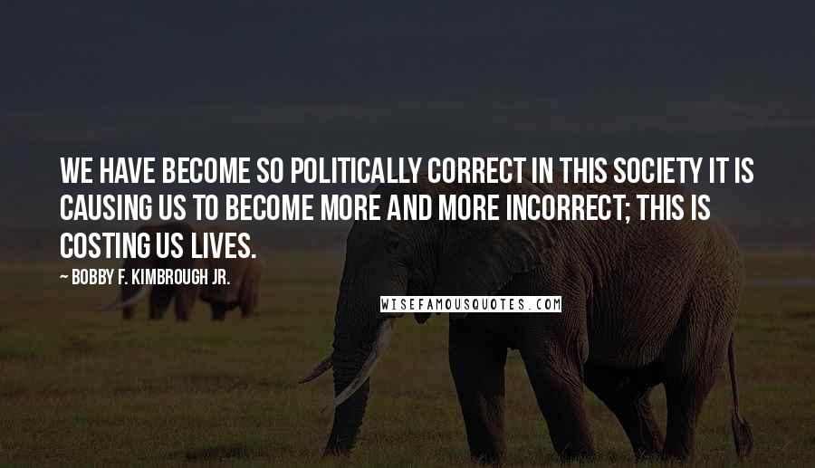 Bobby F. Kimbrough Jr. Quotes: We have become so politically correct in this society it is causing us to become more and more incorrect; this is costing us lives.