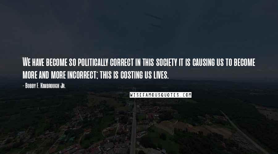 Bobby F. Kimbrough Jr. Quotes: We have become so politically correct in this society it is causing us to become more and more incorrect; this is costing us lives.