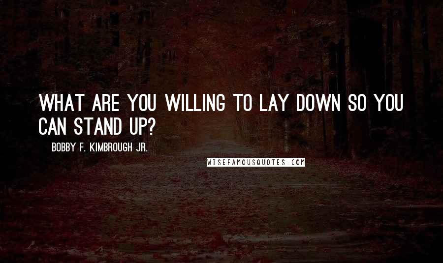 Bobby F. Kimbrough Jr. Quotes: What are you willing to lay down so you can stand up?