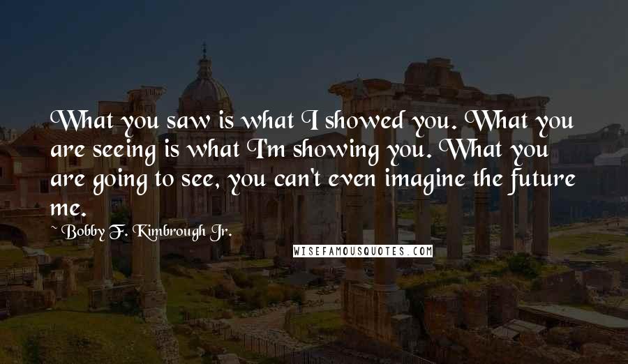 Bobby F. Kimbrough Jr. Quotes: What you saw is what I showed you. What you are seeing is what I'm showing you. What you are going to see, you can't even imagine the future me.