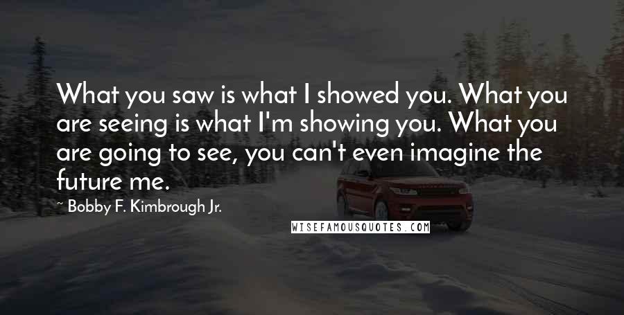Bobby F. Kimbrough Jr. Quotes: What you saw is what I showed you. What you are seeing is what I'm showing you. What you are going to see, you can't even imagine the future me.