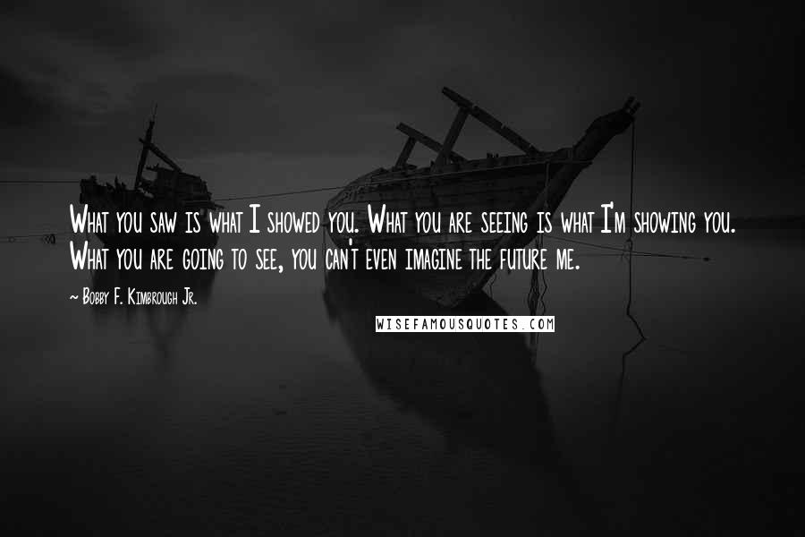 Bobby F. Kimbrough Jr. Quotes: What you saw is what I showed you. What you are seeing is what I'm showing you. What you are going to see, you can't even imagine the future me.