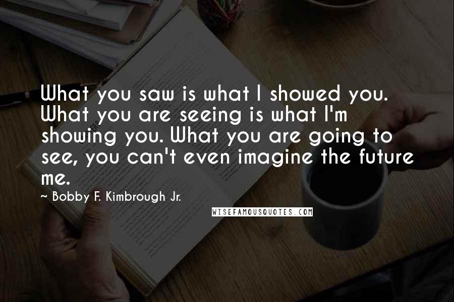 Bobby F. Kimbrough Jr. Quotes: What you saw is what I showed you. What you are seeing is what I'm showing you. What you are going to see, you can't even imagine the future me.