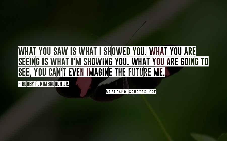 Bobby F. Kimbrough Jr. Quotes: What you saw is what I showed you. What you are seeing is what I'm showing you. What you are going to see, you can't even imagine the future me.