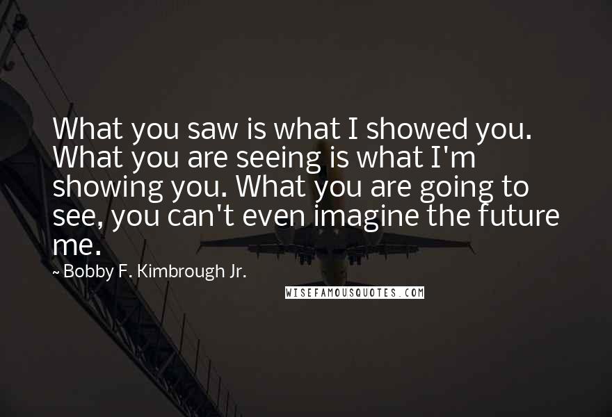 Bobby F. Kimbrough Jr. Quotes: What you saw is what I showed you. What you are seeing is what I'm showing you. What you are going to see, you can't even imagine the future me.