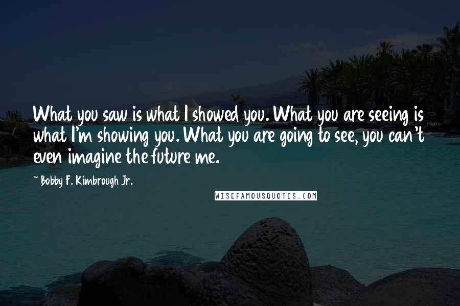 Bobby F. Kimbrough Jr. Quotes: What you saw is what I showed you. What you are seeing is what I'm showing you. What you are going to see, you can't even imagine the future me.