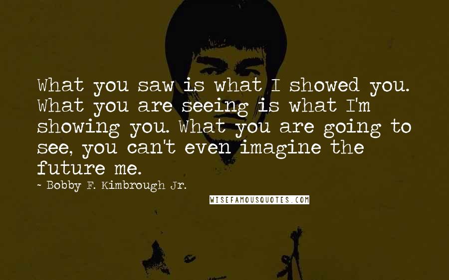 Bobby F. Kimbrough Jr. Quotes: What you saw is what I showed you. What you are seeing is what I'm showing you. What you are going to see, you can't even imagine the future me.