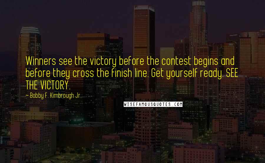 Bobby F. Kimbrough Jr. Quotes: Winners see the victory before the contest begins and before they cross the finish line. Get yourself ready. SEE THE VICTORY.