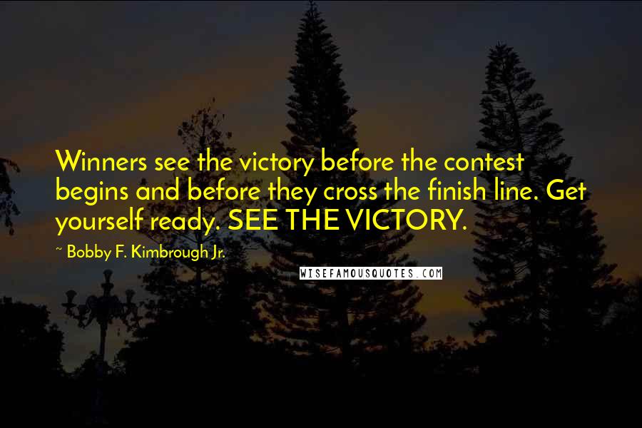 Bobby F. Kimbrough Jr. Quotes: Winners see the victory before the contest begins and before they cross the finish line. Get yourself ready. SEE THE VICTORY.