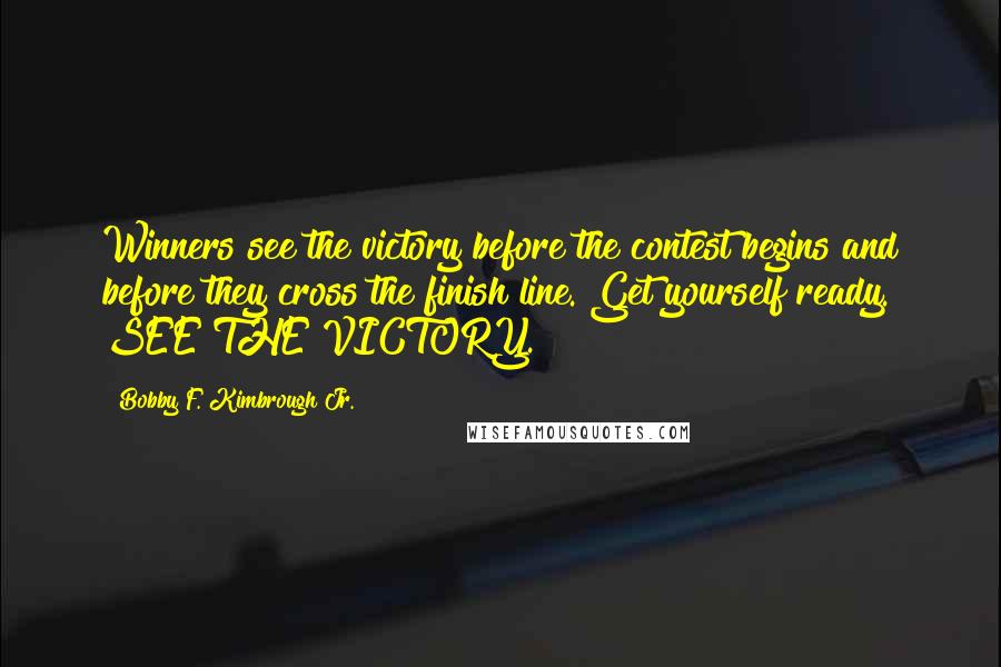 Bobby F. Kimbrough Jr. Quotes: Winners see the victory before the contest begins and before they cross the finish line. Get yourself ready. SEE THE VICTORY.