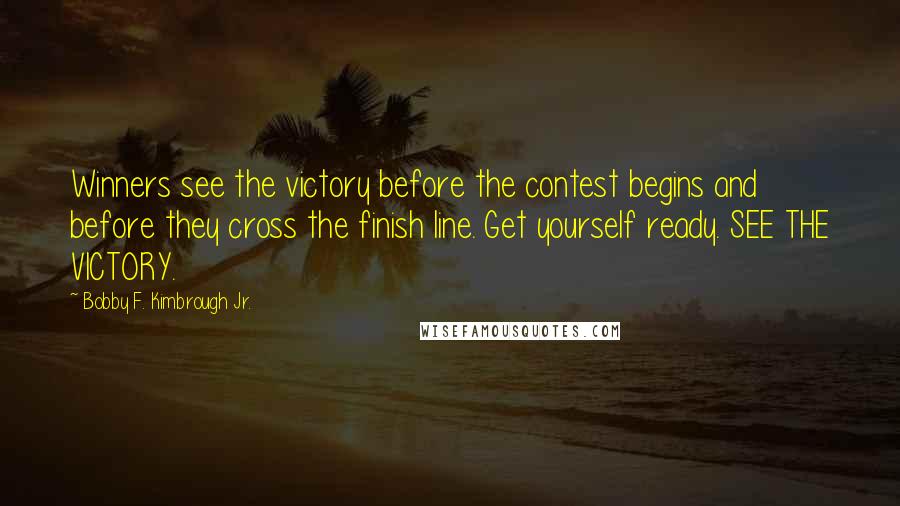 Bobby F. Kimbrough Jr. Quotes: Winners see the victory before the contest begins and before they cross the finish line. Get yourself ready. SEE THE VICTORY.