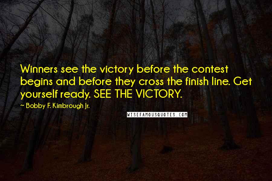 Bobby F. Kimbrough Jr. Quotes: Winners see the victory before the contest begins and before they cross the finish line. Get yourself ready. SEE THE VICTORY.