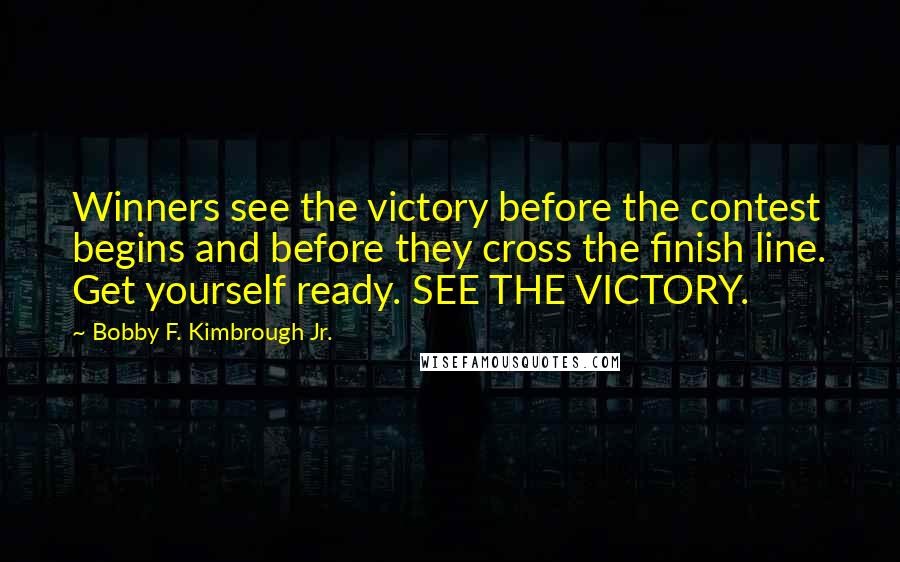 Bobby F. Kimbrough Jr. Quotes: Winners see the victory before the contest begins and before they cross the finish line. Get yourself ready. SEE THE VICTORY.