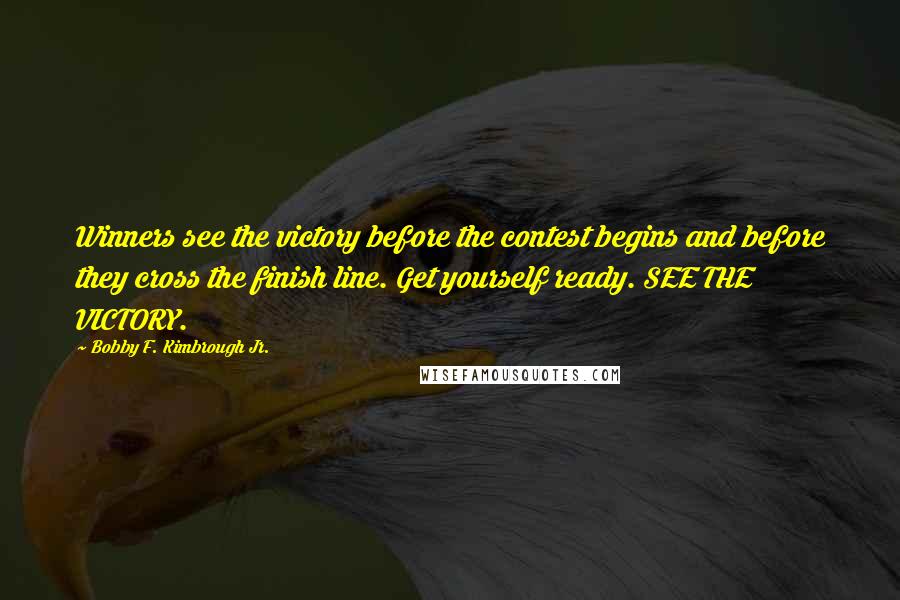 Bobby F. Kimbrough Jr. Quotes: Winners see the victory before the contest begins and before they cross the finish line. Get yourself ready. SEE THE VICTORY.