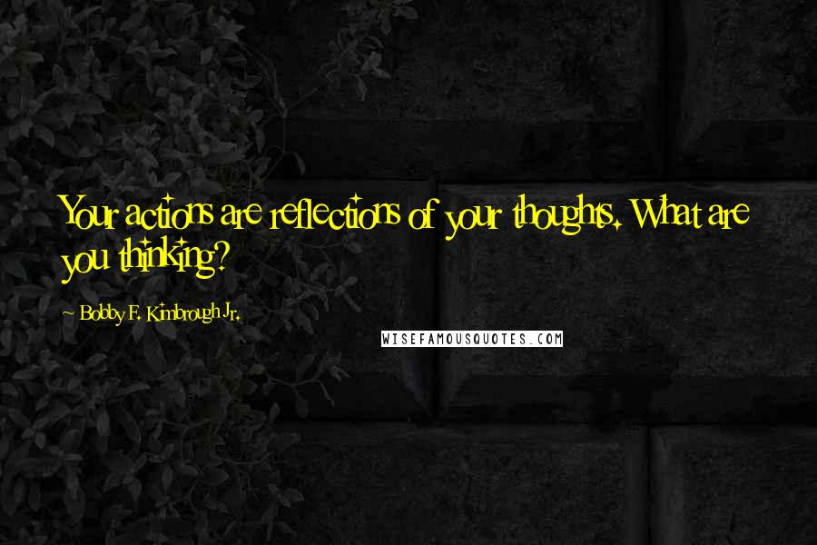 Bobby F. Kimbrough Jr. Quotes: Your actions are reflections of your thoughts. What are you thinking?