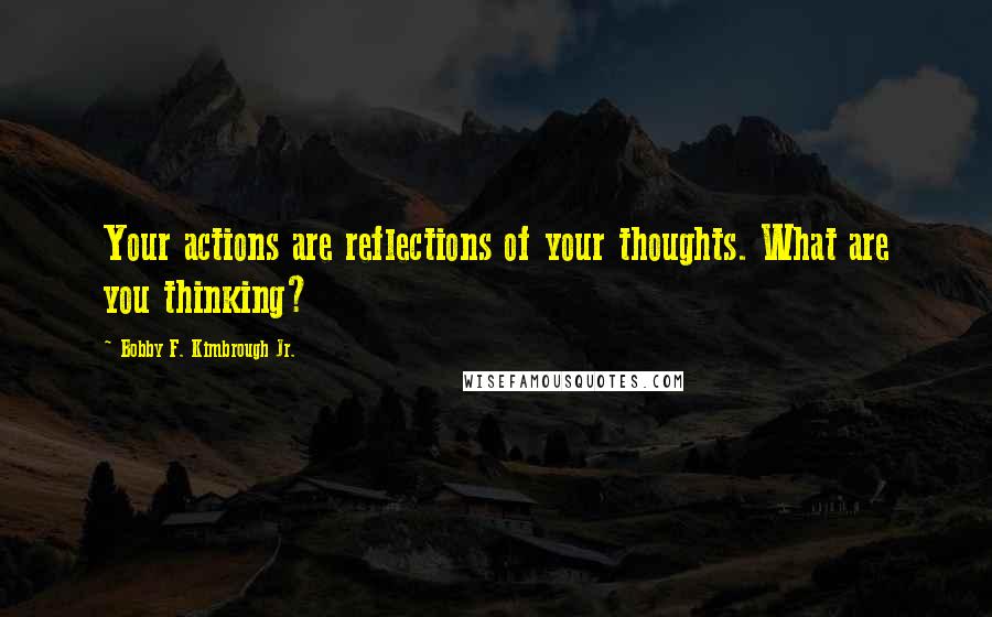 Bobby F. Kimbrough Jr. Quotes: Your actions are reflections of your thoughts. What are you thinking?