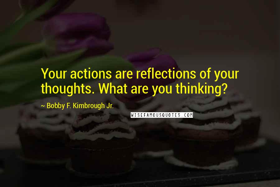 Bobby F. Kimbrough Jr. Quotes: Your actions are reflections of your thoughts. What are you thinking?