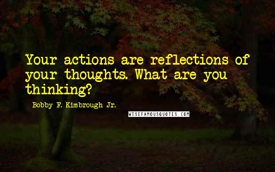 Bobby F. Kimbrough Jr. Quotes: Your actions are reflections of your thoughts. What are you thinking?