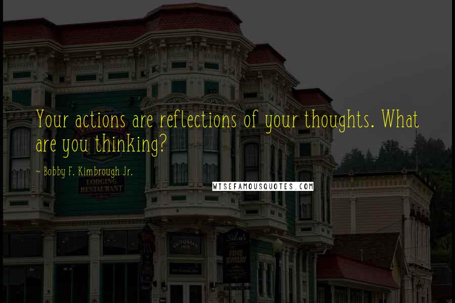 Bobby F. Kimbrough Jr. Quotes: Your actions are reflections of your thoughts. What are you thinking?