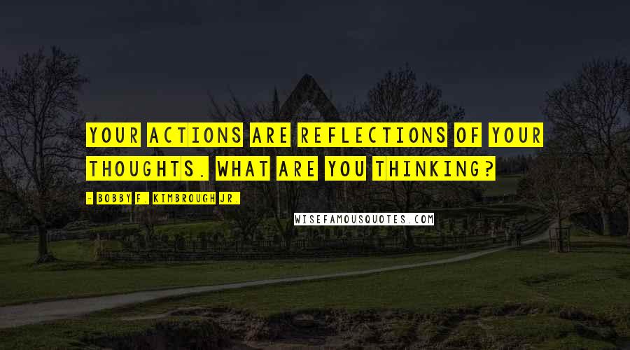 Bobby F. Kimbrough Jr. Quotes: Your actions are reflections of your thoughts. What are you thinking?