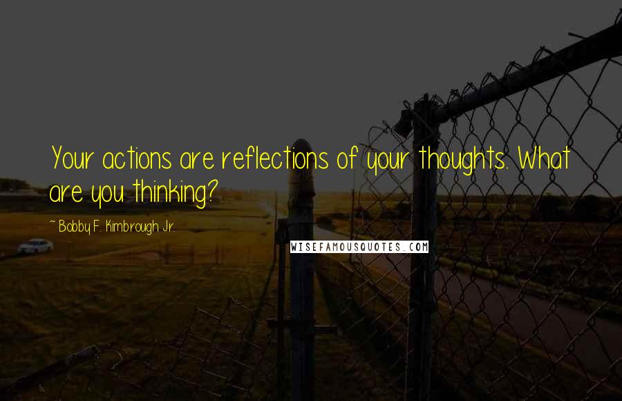 Bobby F. Kimbrough Jr. Quotes: Your actions are reflections of your thoughts. What are you thinking?